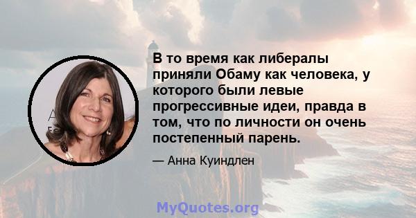 В то время как либералы приняли Обаму как человека, у которого были левые прогрессивные идеи, правда в том, что по личности он очень постепенный парень.