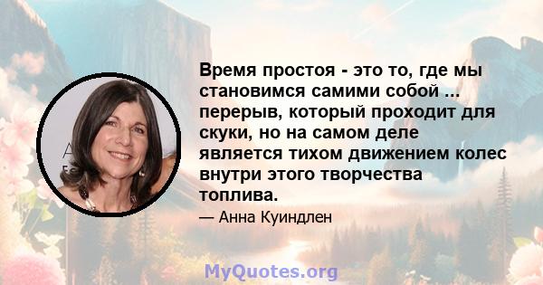 Время простоя - это то, где мы становимся самими собой ... перерыв, который проходит для скуки, но на самом деле является тихом движением колес внутри этого творчества топлива.