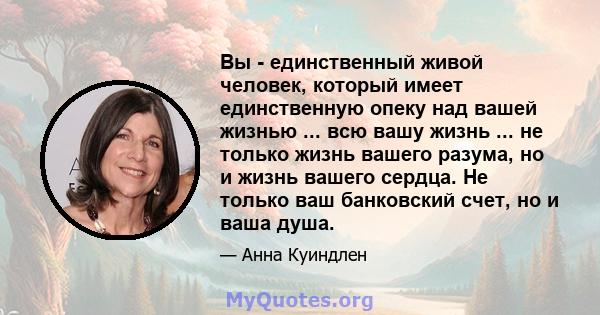 Вы - единственный живой человек, который имеет единственную опеку над вашей жизнью ... всю вашу жизнь ... не только жизнь вашего разума, но и жизнь вашего сердца. Не только ваш банковский счет, но и ваша душа.