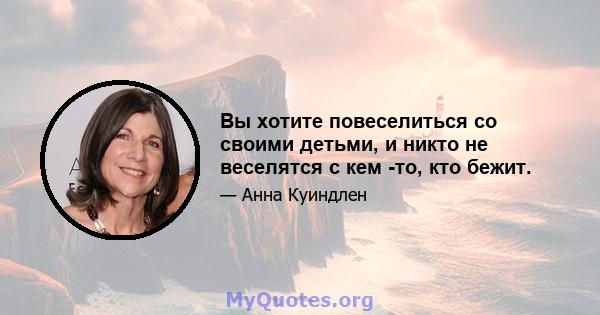 Вы хотите повеселиться со своими детьми, и никто не веселятся с кем -то, кто бежит.