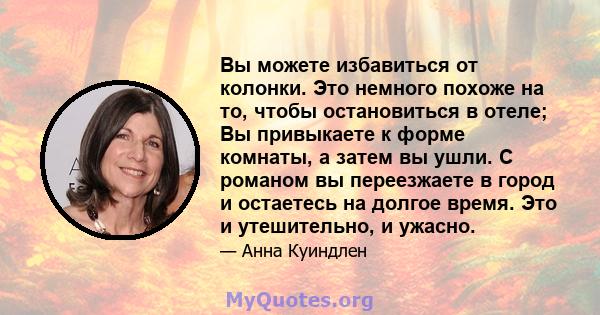 Вы можете избавиться от колонки. Это немного похоже на то, чтобы остановиться в отеле; Вы привыкаете к форме комнаты, а затем вы ушли. С романом вы переезжаете в город и остаетесь на долгое время. Это и утешительно, и