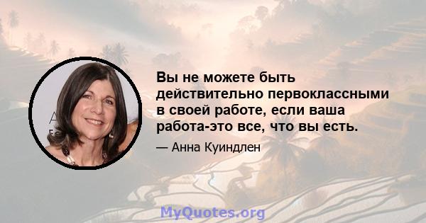 Вы не можете быть действительно первоклассными в своей работе, если ваша работа-это все, что вы есть.