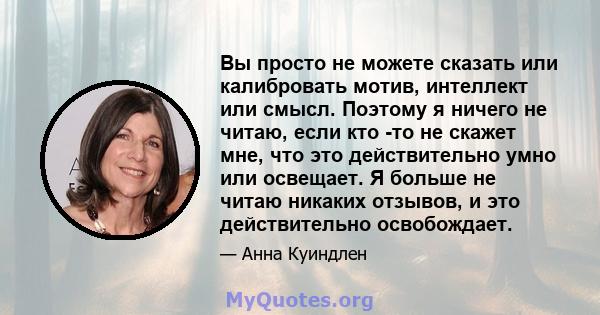 Вы просто не можете сказать или калибровать мотив, интеллект или смысл. Поэтому я ничего не читаю, если кто -то не скажет мне, что это действительно умно или освещает. Я больше не читаю никаких отзывов, и это