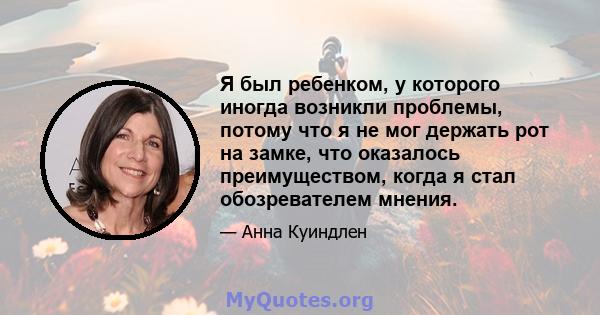 Я был ребенком, у которого иногда возникли проблемы, потому что я не мог держать рот на замке, что оказалось преимуществом, когда я стал обозревателем мнения.