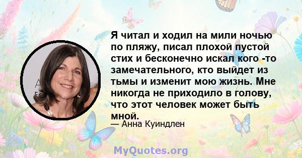 Я читал и ходил на мили ночью по пляжу, писал плохой пустой стих и бесконечно искал кого -то замечательного, кто выйдет из тьмы и изменит мою жизнь. Мне никогда не приходило в голову, что этот человек может быть мной.