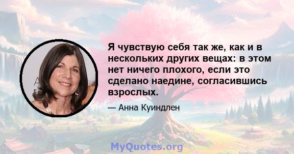 Я чувствую себя так же, как и в нескольких других вещах: в этом нет ничего плохого, если это сделано наедине, согласившись взрослых.