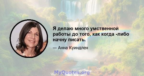 Я делаю много умственной работы до того, как когда -либо начну писать.