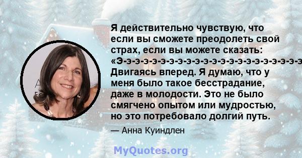 Я действительно чувствую, что если вы сможете преодолеть свой страх, если вы можете сказать: «Э-э-э-э-э-э-э-э-э-э-э-э-э-э-э-э-э-э-э-э-э-э-э-э-э-э-э-э-э-э-э-э-э-э-э-э-э-э-э-э-э-собой Двигаясь вперед. Я думаю, что у меня