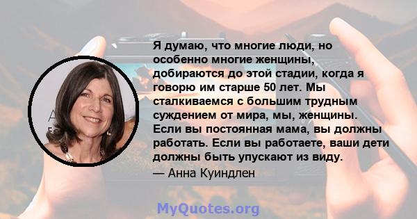 Я думаю, что многие люди, но особенно многие женщины, добираются до этой стадии, когда я говорю им старше 50 лет. Мы сталкиваемся с большим трудным суждением от мира, мы, женщины. Если вы постоянная мама, вы должны