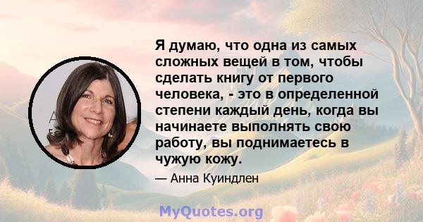 Я думаю, что одна из самых сложных вещей в том, чтобы сделать книгу от первого человека, - это в определенной степени каждый день, когда вы начинаете выполнять свою работу, вы поднимаетесь в чужую кожу.