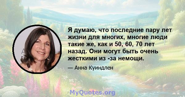 Я думаю, что последние пару лет жизни для многих, многие люди такие же, как и 50, 60, 70 лет назад. Они могут быть очень жесткими из -за немощи.