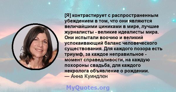 [Я] контрастирует с распространенным убеждением в том, что они являются величайшими циниками в мире, лучшие журналисты - великие идеалисты мира. Они испытали воочию и великий успокаивающий баланс человеческого