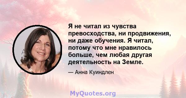 Я не читал из чувства превосходства, ни продвижения, ни даже обучения. Я читал, потому что мне нравилось больше, чем любая другая деятельность на Земле.