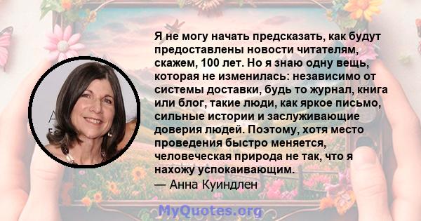 Я не могу начать предсказать, как будут предоставлены новости читателям, скажем, 100 лет. Но я знаю одну вещь, которая не изменилась: независимо от системы доставки, будь то журнал, книга или блог, такие люди, как яркое 