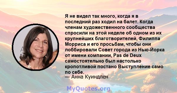 Я не видел так много, когда я в последний раз ходил на балет. Когда членам художественного сообщества спросили на этой неделе об одном из их крупнейших благотворителей, Филиппа Морриса и его просьбам, чтобы они