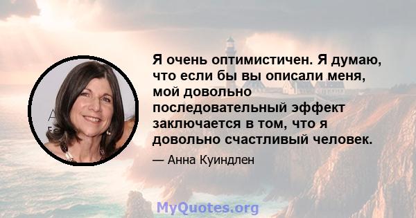 Я очень оптимистичен. Я думаю, что если бы вы описали меня, мой довольно последовательный эффект заключается в том, что я довольно счастливый человек.