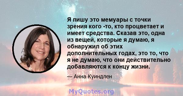 Я пишу это мемуары с точки зрения кого -то, кто процветает и имеет средства. Сказав это, одна из вещей, которые я думаю, я обнаружил об этих дополнительных годах, это то, что я не думаю, что они действительно