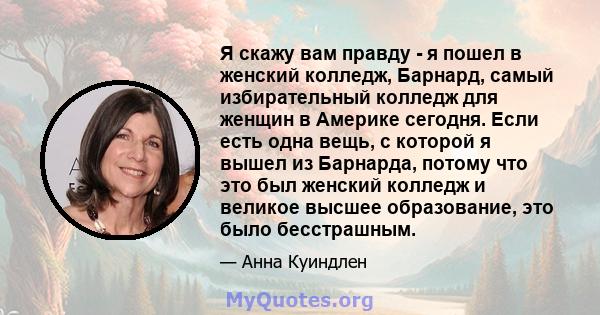 Я скажу вам правду - я пошел в женский колледж, Барнард, самый избирательный колледж для женщин в Америке сегодня. Если есть одна вещь, с которой я вышел из Барнарда, потому что это был женский колледж и великое высшее