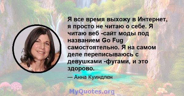 Я все время выхожу в Интернет, я просто не читаю о себе. Я читаю веб -сайт моды под названием Go Fug самостоятельно. Я на самом деле переписываюсь с девушками -фугами, и это здорово.