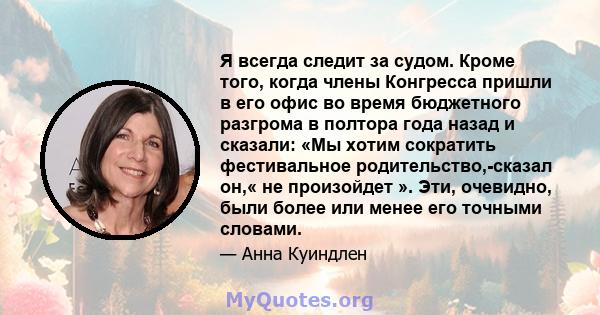 Я всегда следит за судом. Кроме того, когда члены Конгресса пришли в его офис во время бюджетного разгрома в полтора года назад и сказали: «Мы хотим сократить фестивальное родительство,-сказал он,« не произойдет ». Эти, 