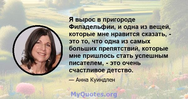 Я вырос в пригороде Филадельфии, и одна из вещей, которые мне нравится сказать, - это то, что одна из самых больших препятствий, которые мне пришлось стать успешным писателем, - это очень счастливое детство.