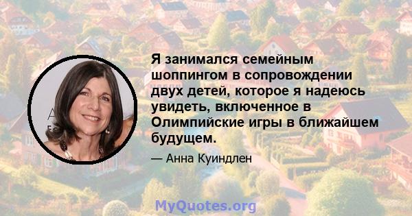 Я занимался семейным шоппингом в сопровождении двух детей, которое я надеюсь увидеть, включенное в Олимпийские игры в ближайшем будущем.