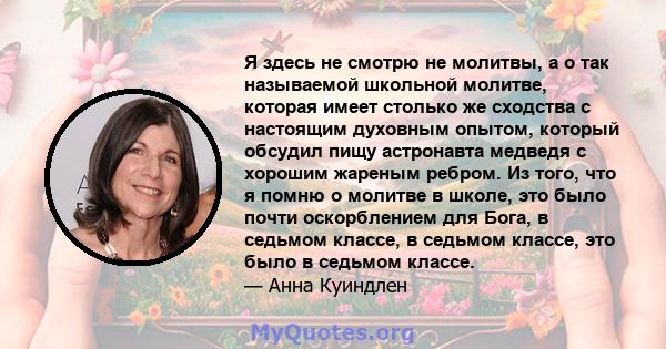 Я здесь не смотрю не молитвы, а о так называемой школьной молитве, которая имеет столько же сходства с настоящим духовным опытом, который обсудил пищу астронавта медведя с хорошим жареным ребром. Из того, что я помню о