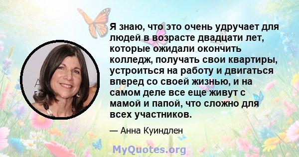 Я знаю, что это очень удручает для людей в возрасте двадцати лет, которые ожидали окончить колледж, получать свои квартиры, устроиться на работу и двигаться вперед со своей жизнью, и на самом деле все еще живут с мамой