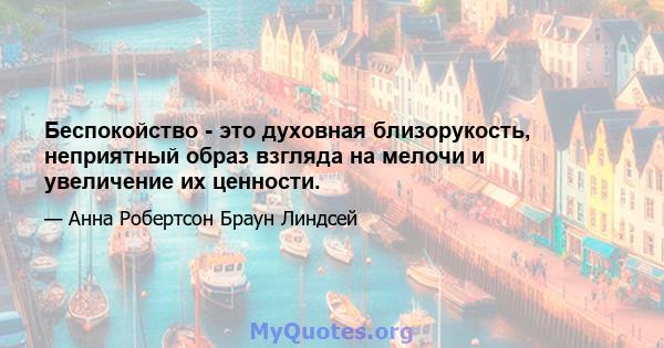 Беспокойство - это духовная близорукость, неприятный образ взгляда на мелочи и увеличение их ценности.