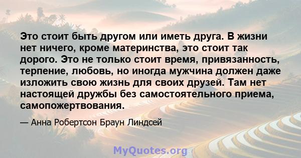 Это стоит быть другом или иметь друга. В жизни нет ничего, кроме материнства, это стоит так дорого. Это не только стоит время, привязанность, терпение, любовь, но иногда мужчина должен даже изложить свою жизнь для своих 