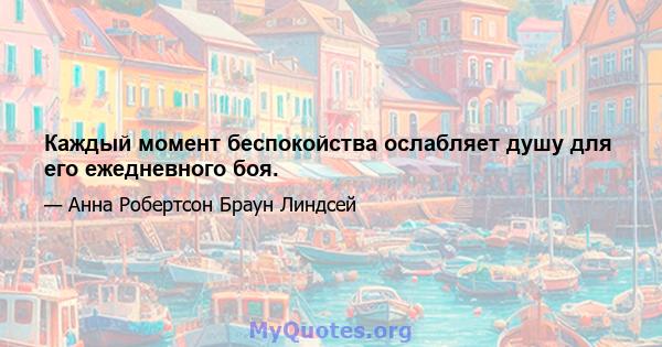 Каждый момент беспокойства ослабляет душу для его ежедневного боя.