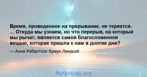 Время, проведенное на прерывание, не теряется. ... Откуда мы узнаем, но что перерыв, на который мы рычат, является самой благословенной вещью, которая пришла к нам в долгие дни?