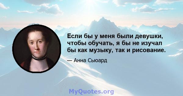 Если бы у меня были девушки, чтобы обучать, я бы не изучал бы как музыку, так и рисование.