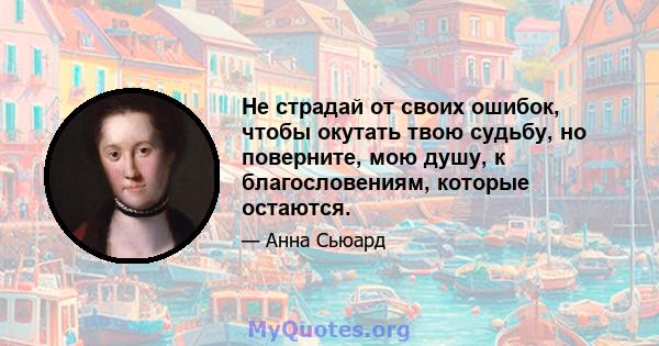 Не страдай от своих ошибок, чтобы окутать твою судьбу, но поверните, мою душу, к благословениям, которые остаются.