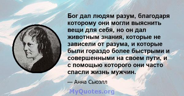 Бог дал людям разум, благодаря которому они могли выяснить вещи для себя, но он дал животным знания, которые не зависели от разума, и которые были гораздо более быстрыми и совершенными на своем пути, и с помощью