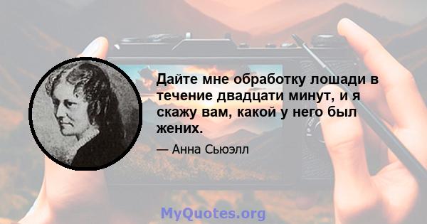 Дайте мне обработку лошади в течение двадцати минут, и я скажу вам, какой у него был жених.