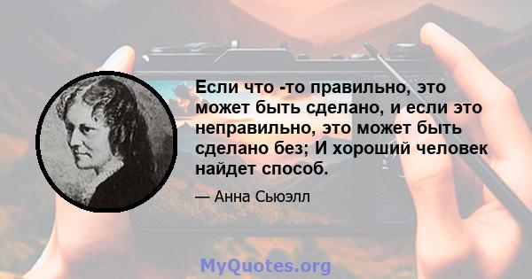 Если что -то правильно, это может быть сделано, и если это неправильно, это может быть сделано без; И хороший человек найдет способ.