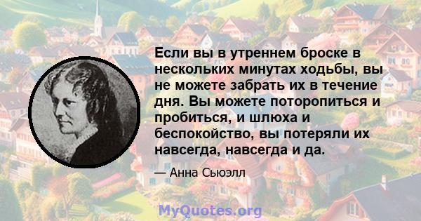 Если вы в утреннем броске в нескольких минутах ходьбы, вы не можете забрать их в течение дня. Вы можете поторопиться и пробиться, и шлюха и беспокойство, вы потеряли их навсегда, навсегда и да.