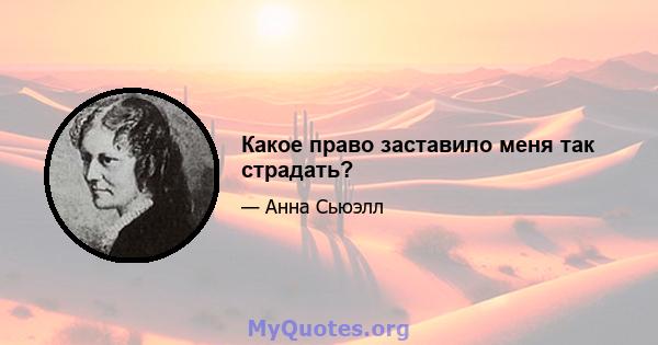 Какое право заставило меня так страдать?