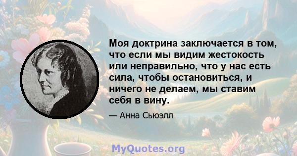 Моя доктрина заключается в том, что если мы видим жестокость или неправильно, что у нас есть сила, чтобы остановиться, и ничего не делаем, мы ставим себя в вину.