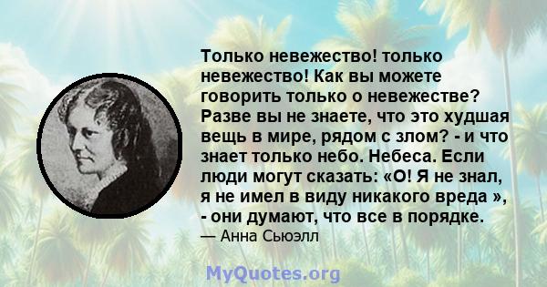 Только невежество! только невежество! Как вы можете говорить только о невежестве? Разве вы не знаете, что это худшая вещь в мире, рядом с злом? - и что знает только небо. Небеса. Если люди могут сказать: «О! Я не знал,