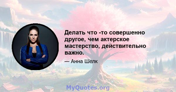 Делать что -то совершенно другое, чем актерское мастерство, действительно важно.