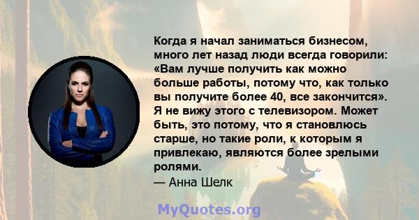 Когда я начал заниматься бизнесом, много лет назад люди всегда говорили: «Вам лучше получить как можно больше работы, потому что, как только вы получите более 40, все закончится». Я не вижу этого с телевизором. Может