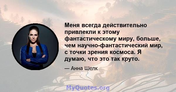 Меня всегда действительно привлекли к этому фантастическому миру, больше, чем научно-фантастический мир, с точки зрения космоса. Я думаю, что это так круто.