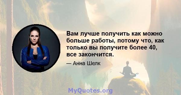 Вам лучше получить как можно больше работы, потому что, как только вы получите более 40, все закончится.