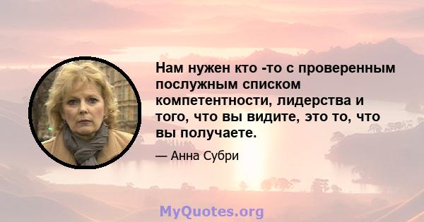 Нам нужен кто -то с проверенным послужным списком компетентности, лидерства и того, что вы видите, это то, что вы получаете.