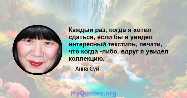 Каждый раз, когда я хотел сдаться, если бы я увидел интересный текстиль, печати, что когда -либо, вдруг я увидел коллекцию.