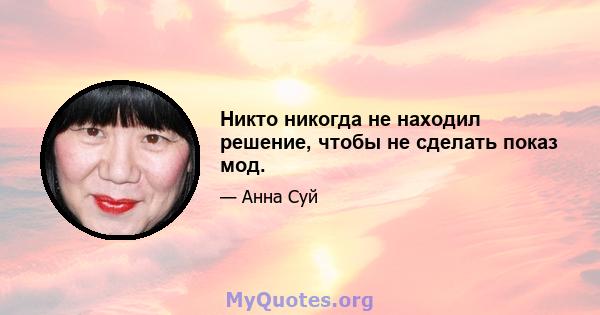 Никто никогда не находил решение, чтобы не сделать показ мод.