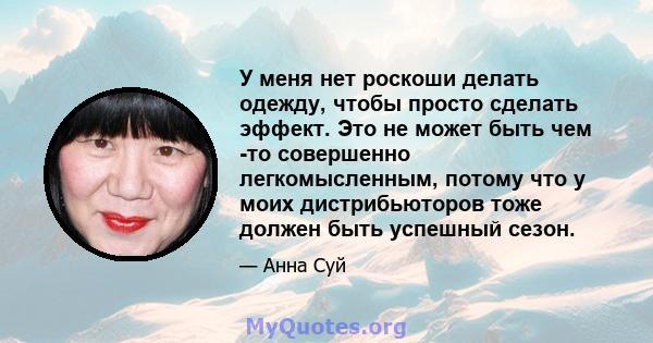 У меня нет роскоши делать одежду, чтобы просто сделать эффект. Это не может быть чем -то совершенно легкомысленным, потому что у моих дистрибьюторов тоже должен быть успешный сезон.