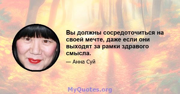 Вы должны сосредоточиться на своей мечте, даже если они выходят за рамки здравого смысла.